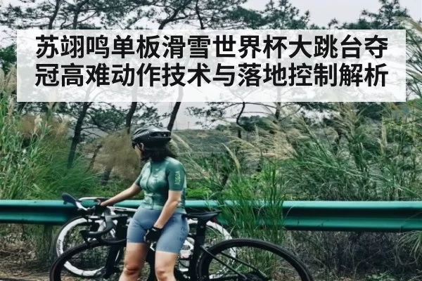 苏翊鸣单板滑雪世界杯大跳台夺冠高难动作技术与落地控制解析